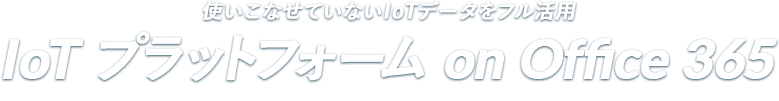 使いこなせていないIoTデータをフル活用 IoT プラットフォーム on Office 365